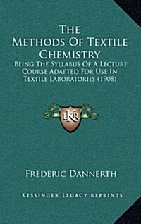The Methods of Textile Chemistry: Being the Syllabus of a Lecture Course Adapted for Use in Textile Laboratories (1908) (Hardcover)
