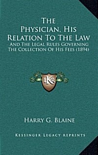 The Physician, His Relation to the Law: And the Legal Rules Governing the Collection of His Fees (1894) (Hardcover)
