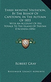 Three Months Visitation, by the Bishop of Capetown, in the Autumn of 1855: With an Account of His Voyage to the Island of Tristan DAcunha (1856) (Hardcover)