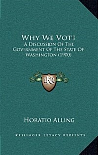Why We Vote: A Discussion of the Government of the State of Washington (1900) (Hardcover)