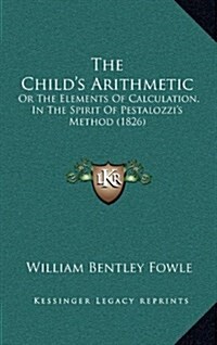 The Childs Arithmetic: Or the Elements of Calculation, in the Spirit of Pestalozzis Method (1826) (Hardcover)