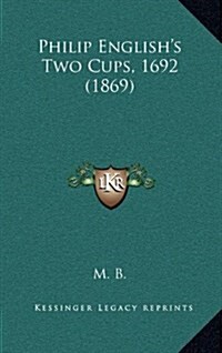 Philip Englishs Two Cups, 1692 (1869) (Hardcover)