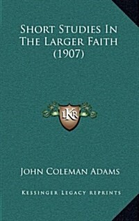Short Studies in the Larger Faith (1907) (Hardcover)
