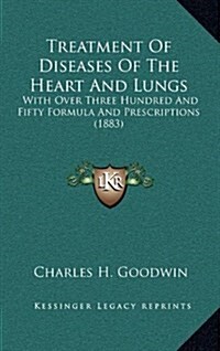 Treatment of Diseases of the Heart and Lungs: With Over Three Hundred and Fifty Formula and Prescriptions (1883) (Hardcover)