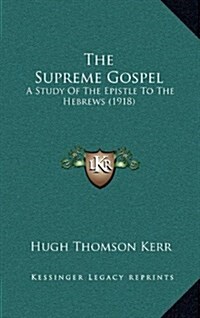 The Supreme Gospel: A Study of the Epistle to the Hebrews (1918) (Hardcover)