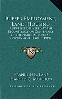 Buffer Employment, Land, Housing: Addresses Delivered at the Reconstruction Conference of the National Popular Government League (1919) (Hardcover)