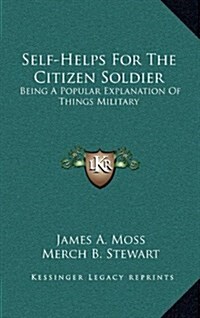 Self-Helps for the Citizen Soldier: Being a Popular Explanation of Things Military (Hardcover)