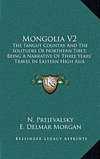 Mongolia V2: The Tangut Country and the Solitudes of Northern Tibet; Being a Narrative of Three Years Travel in Eastern High Asia (Hardcover)