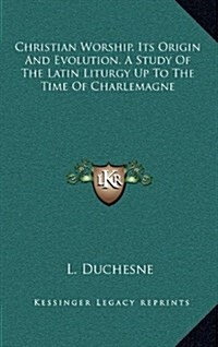 Christian Worship. Its Origin and Evolution. a Study of the Latin Liturgy Up to the Time of Charlemagne (Hardcover)