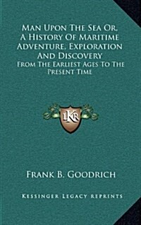 Man Upon the Sea Or, a History of Maritime Adventure, Exploration and Discovery: From the Earliest Ages to the Present Time (Hardcover)