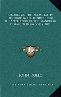 Remarks on the Disease Lately Described by Dr. Hendy Under the Appellation of the Glandular Disease of Barbadoes (1785) (Hardcover)