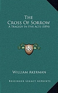 The Cross of Sorrow: A Tragedy in Five Acts (1894) (Hardcover)