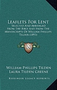 Leaflets for Lent: Selected and Arranged from the Bible and from the Manuscripts of William Phillips Tilden (1893) (Hardcover)