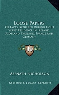 Loose Papers: Or Facts Gathered During Eight Years Residence in Ireland, Scotland, England, France and Germany (Hardcover)