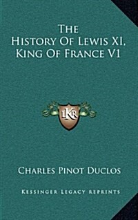 The History of Lewis XI, King of France V1 (Hardcover)