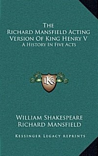 The Richard Mansfield Acting Version of King Henry V: A History in Five Acts (Hardcover)