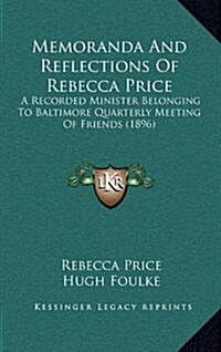 Memoranda and Reflections of Rebecca Price: A Recorded Minister Belonging to Baltimore Quarterly Meeting of Friends (1896) (Hardcover)