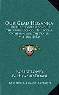 Our Glad Hosanna: For the Service of Song in the Sunday School, the Social Gathering and the Prayer Meeting (1882) (Hardcover)