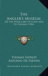 The Anglers Museum: Or the Whole Art of Float and Fly Fishing (1784) (Hardcover)