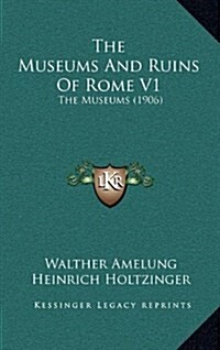 The Museums and Ruins of Rome V1: The Museums (1906) (Hardcover)
