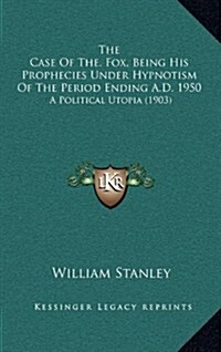 The Case of The. Fox, Being His Prophecies Under Hypnotism of the Period Ending A.D. 1950: A Political Utopia (1903) (Hardcover)
