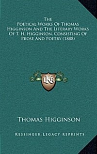 The Poetical Works of Thomas Higginson and the Literary Works of T. H. Higginson, Consisting of Prose and Poetry (1888) (Hardcover)