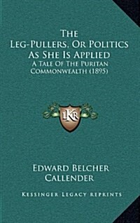The Leg-Pullers, or Politics as She Is Applied: A Tale of the Puritan Commonwealth (1895) (Hardcover)