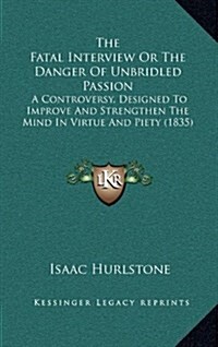 The Fatal Interview or the Danger of Unbridled Passion: A Controversy, Designed to Improve and Strengthen the Mind in Virtue and Piety (1835) (Hardcover)
