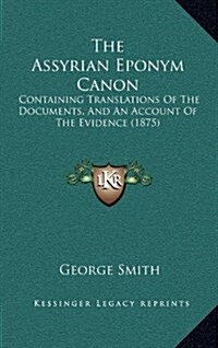 The Assyrian Eponym Canon: Containing Translations of the Documents, and an Account of the Evidence (1875) (Hardcover)