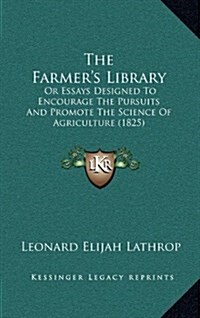 The Farmers Library: Or Essays Designed to Encourage the Pursuits and Promote the Science of Agriculture (1825) (Hardcover)
