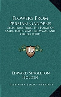 Flowers from Persian Gardens: Selections from the Poems of Saadi, Hafiz, Omar Khayyam, and Others (1901) (Hardcover)