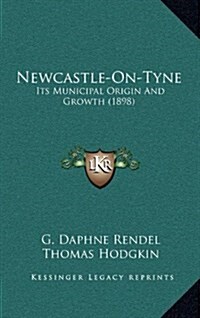 Newcastle-On-Tyne: Its Municipal Origin and Growth (1898) (Hardcover)