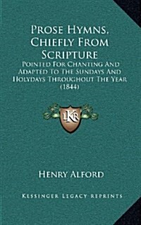 Prose Hymns, Chiefly from Scripture: Pointed for Chanting and Adapted to the Sundays and Holydays Throughout the Year (1844) (Hardcover)