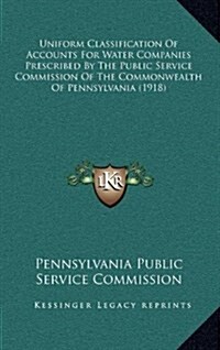 Uniform Classification of Accounts for Water Companies Prescribed by the Public Service Commission of the Commonwealth of Pennsylvania (1918) (Hardcover)