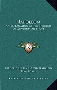 Napoleon: An Explanation of His Theories of Government (1907) (Hardcover)