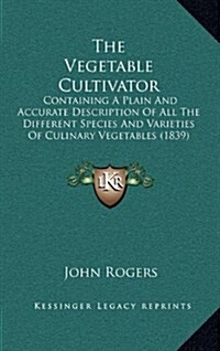 The Vegetable Cultivator: Containing a Plain and Accurate Description of All the Different Species and Varieties of Culinary Vegetables (1839) (Hardcover)