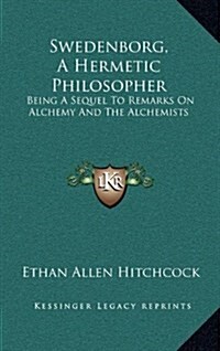 Swedenborg, a Hermetic Philosopher: Being a Sequel to Remarks on Alchemy and the Alchemists (Hardcover)