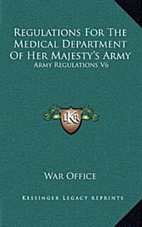 Regulations for the Medical Department of Her Majestys Army: Army Regulations V6 (Hardcover)