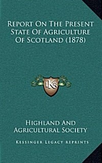 Report on the Present State of Agriculture of Scotland (1878) (Hardcover)