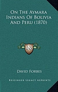 On the Aymara Indians of Bolivia and Peru (1870) (Hardcover)