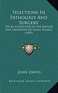 Selections in Pathology and Surgery: Or an Exposition of the Nature and Treatment of Local Disease (1839) (Hardcover)