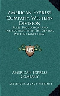 American Express Company, Western Division: Rules, Regulations and Instructions with the General Western Tariff (1862) (Hardcover)