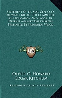 Statement of Br. Maj. Gen. O. O. Howard, Before the Committee on Education and Labor, in Defense Against the Charges Presented by Frenando Wood (Hardcover)
