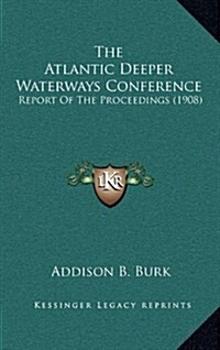 The Atlantic Deeper Waterways Conference: Report of the Proceedings (1908) (Hardcover)