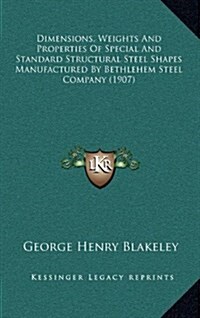 Dimensions, Weights and Properties of Special and Standard Structural Steel Shapes Manufactured by Bethlehem Steel Company (1907) (Hardcover)