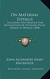 On Maternal Syphilis: Including the Presence and Recognition of Syphilitic Pelvis Disease in Women (1898) (Hardcover)