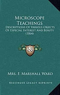 Microscope Teachings: Descriptions of Various Objects of Especial Interest and Beauty (1864) (Hardcover)