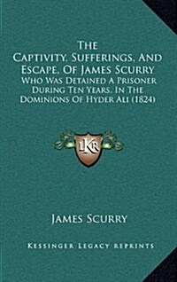 The Captivity, Sufferings, and Escape, of James Scurry: Who Was Detained a Prisoner During Ten Years, in the Dominions of Hyder Ali (1824) (Hardcover)