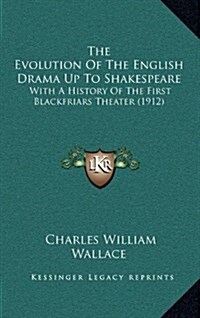 The Evolution of the English Drama Up to Shakespeare: With a History of the First Blackfriars Theater (1912) (Hardcover)