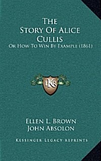 The Story of Alice Cullis: Or How to Win by Example (1861) (Hardcover)